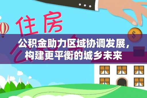 广东公积金助力区域协调发展，构建更平衡的城乡未来