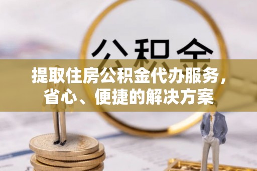 广东提取住房公积金代办服务，省心、便捷的解决方案