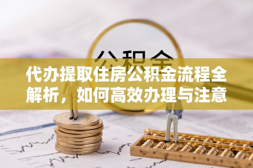 广东代办提取住房公积金流程全解析，如何高效办理与注意事项
