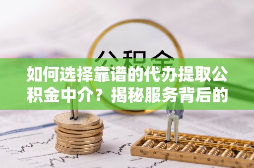 广东如何选择靠谱的代办提取公积金中介？揭秘服务背后的真相