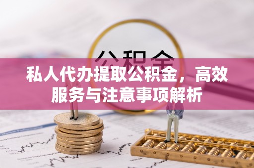 广东私人代办提取公积金，高效服务与注意事项解析