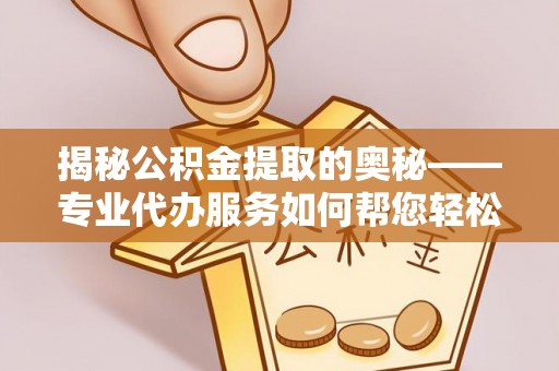 广东揭秘公积金提取的奥秘——专业代办服务如何帮您轻松搞定