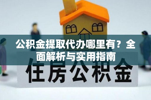 广东公积金提取代办哪里有？全面解析与实用指南
