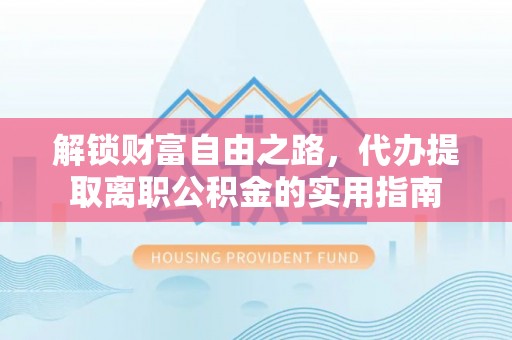 广东解锁财富自由之路，代办提取离职公积金的实用指南