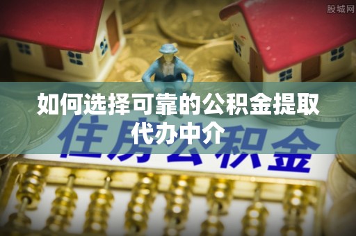 广东如何选择可靠的公积金提取代办中介