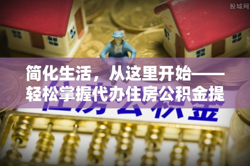 广东简化生活，从这里开始——轻松掌握代办住房公积金提取全流程