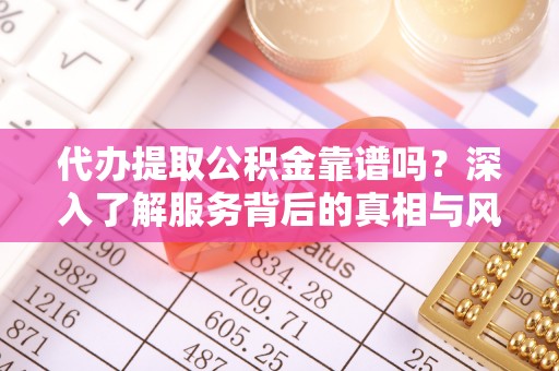 广东代办提取公积金靠谱吗？深入了解服务背后的真相与风险