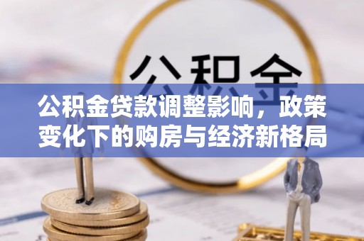 广东公积金贷款调整影响，政策变化下的购房与经济新格局