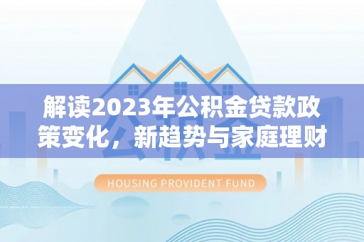 广东解读2023年公积金贷款政策变化，新趋势与家庭理财规划