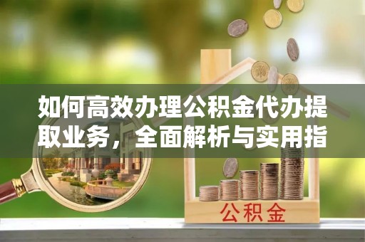 广东如何高效办理公积金代办提取业务，全面解析与实用指南