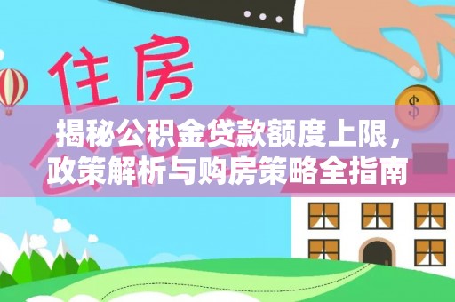 广东揭秘公积金贷款额度上限，政策解析与购房策略全指南
