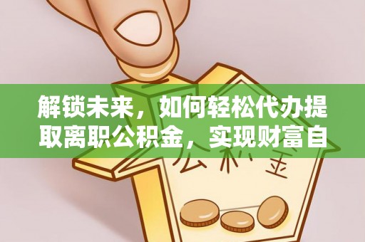 广东解锁未来，如何轻松代办提取离职公积金，实现财富自由的第一步