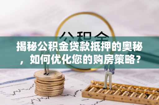 广东揭秘公积金贷款抵押的奥秘，如何优化您的购房策略？