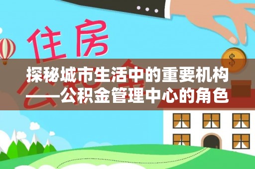 广东探秘城市生活中的重要机构——公积金管理中心的角色与意义