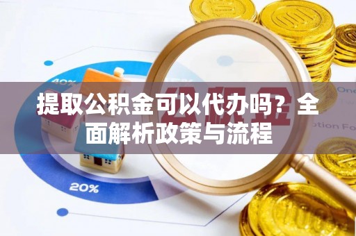 广东提取公积金可以代办吗？全面解析政策与流程
