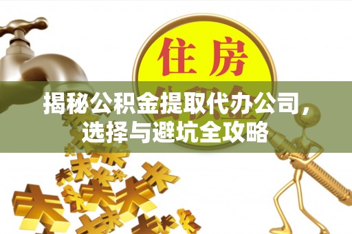 广东揭秘公积金提取代办公司，选择与避坑全攻略