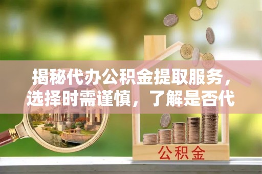 广东揭秘代办公积金提取服务，选择时需谨慎，了解是否代办公积金提取可靠吗？
