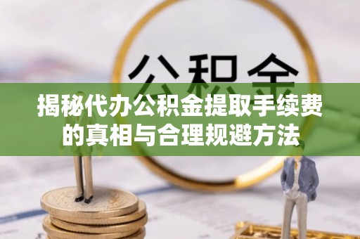 广东揭秘代办公积金提取手续费的真相与合理规避方法