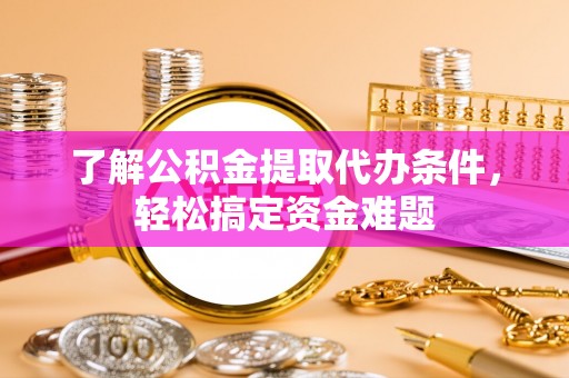 广东了解公积金提取代办条件，轻松搞定资金难题
