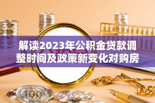广东解读2023年公积金贷款调整时间及政策新变化对购房的影响