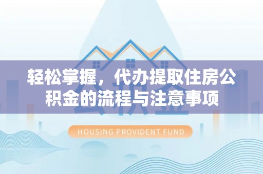 广东轻松掌握，代办提取住房公积金的流程与注意事项