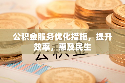 广东公积金服务优化措施，提升效率，惠及民生