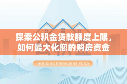 广东探索公积金贷款额度上限，如何最大化您的购房资金