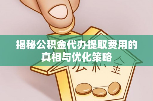 广东揭秘公积金代办提取费用的真相与优化策略