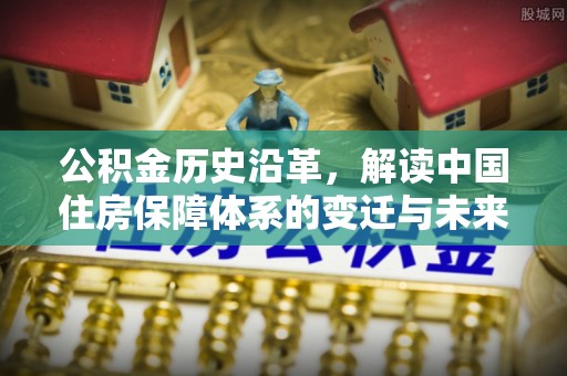 广东公积金历史沿革，解读中国住房保障体系的变迁与未来