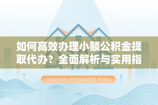 广东如何高效办理小额公积金提取代办？全面解析与实用指南