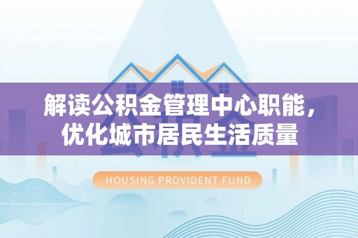广东解读公积金管理中心职能，优化城市居民生活质量