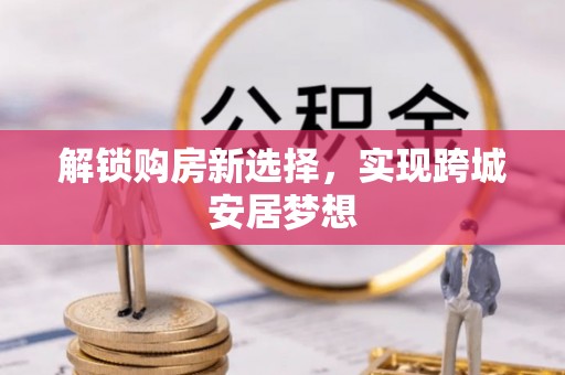 广东解锁购房新选择，实现跨城安居梦想