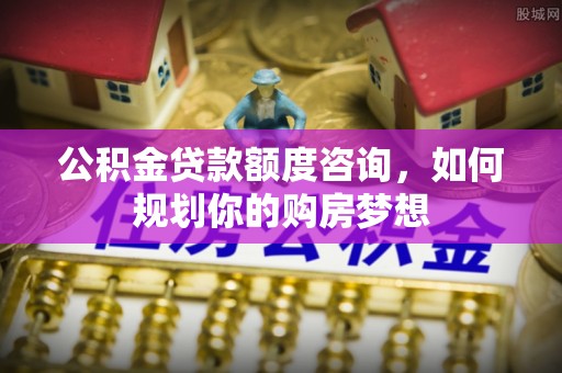 广东公积金贷款额度咨询，如何规划你的购房梦想