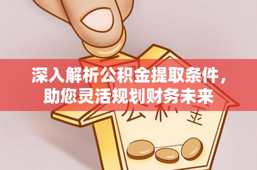 广东深入解析公积金提取条件，助您灵活规划财务未来