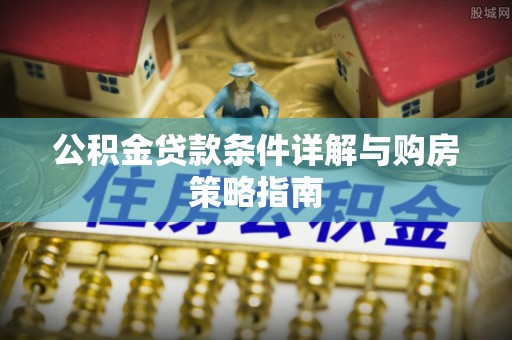 广东公积金贷款条件详解与购房策略指南