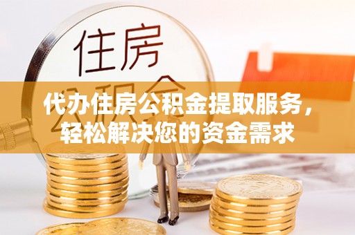 广东代办住房公积金提取服务，轻松解决您的资金需求