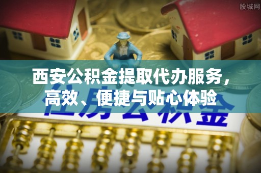 广东西安公积金提取代办服务，高效、便捷与贴心体验