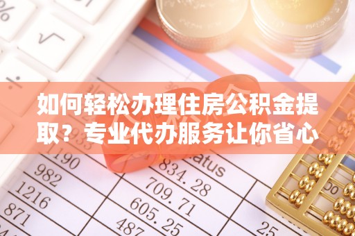 广东如何轻松办理住房公积金提取？专业代办服务让你省心无忧