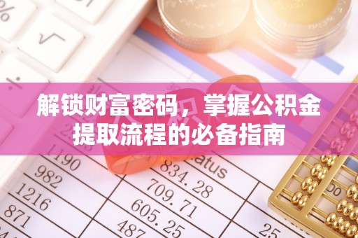 广东解锁财富密码，掌握公积金提取流程的必备指南