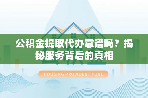 广东公积金提取代办靠谱吗？揭秘服务背后的真相