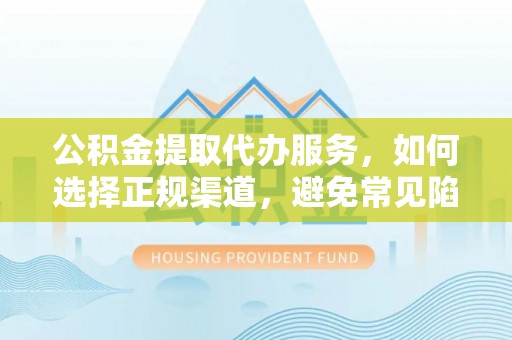 广东公积金提取代办服务，如何选择正规渠道，避免常见陷阱