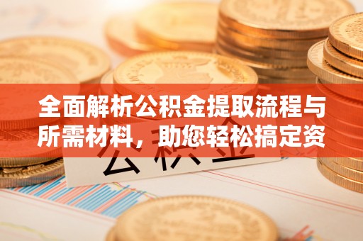广东全面解析公积金提取流程与所需材料，助您轻松搞定资金提取
