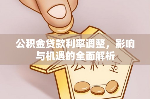 广东公积金贷款利率调整，影响与机遇的全面解析