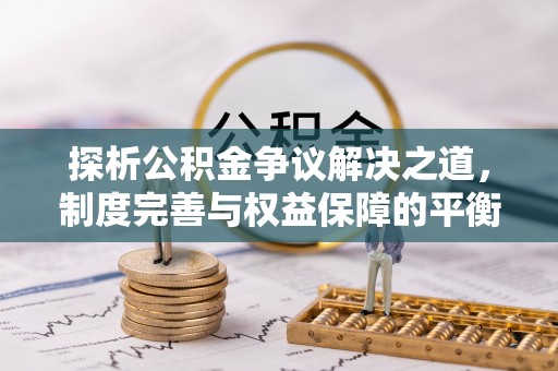 广东探析公积金争议解决之道，制度完善与权益保障的平衡点