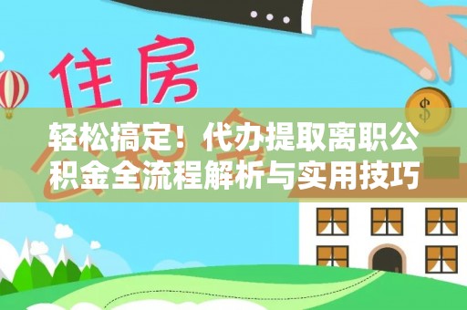 广东轻松搞定！代办提取离职公积金全流程解析与实用技巧
