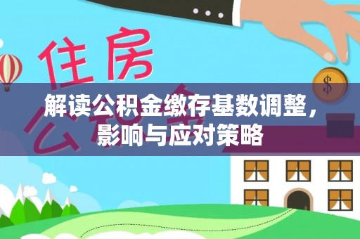广东解读公积金缴存基数调整，影响与应对策略