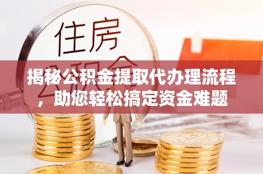 广东揭秘公积金提取代办理流程，助您轻松搞定资金难题