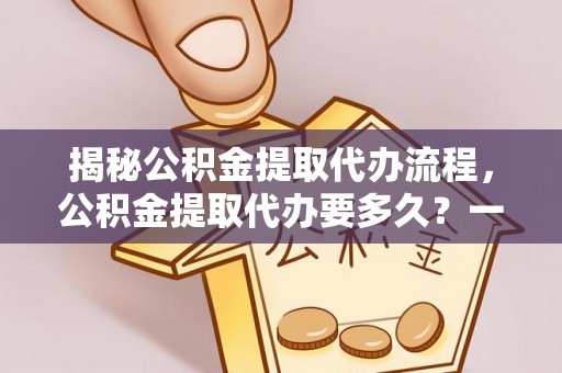 广东揭秘公积金提取代办流程，公积金提取代办要多久？一文读懂