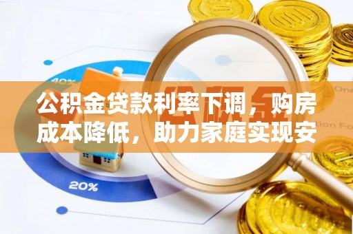 广东公积金贷款利率下调，购房成本降低，助力家庭实现安居梦