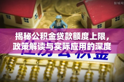 广东揭秘公积金贷款额度上限，政策解读与实际应用的深度分析